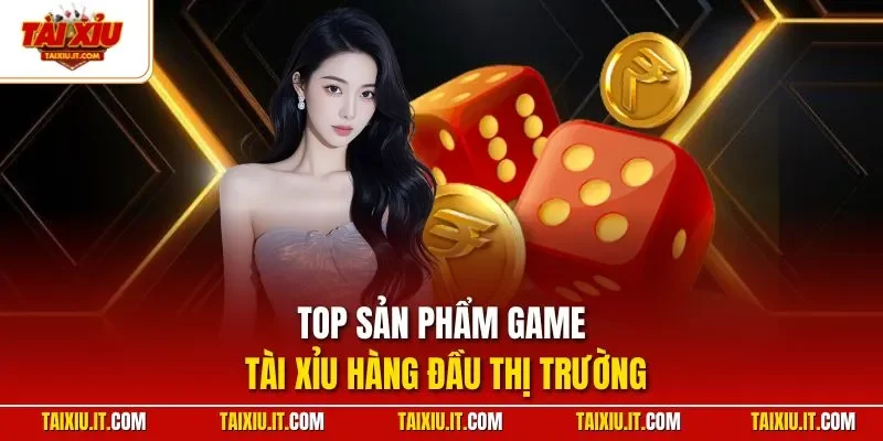 Top sản phẩm game tài xỉu hàng đầu thị trường